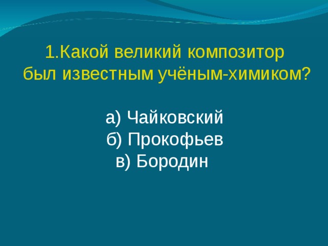 Какой великий композитор  был известным учёным-химиком? а) Чайковский б) Прокофьев в) Бородин 
