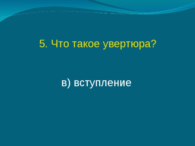 5. Что такое увертюра? в) вступление  