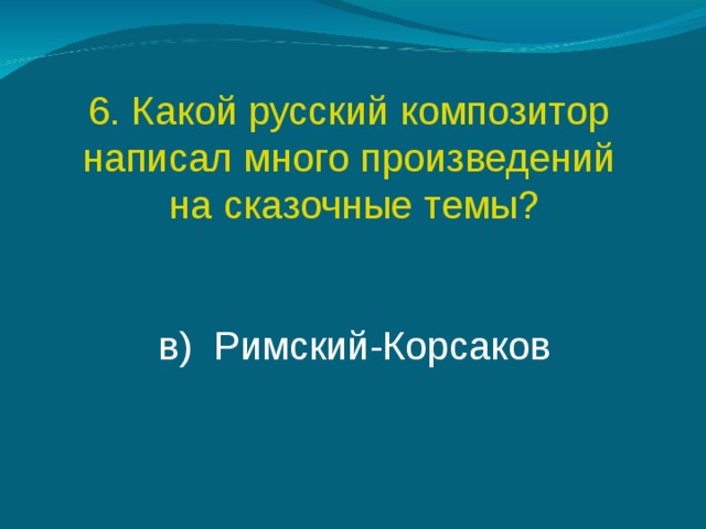 6. Какой русский композитор написал много произведений на сказочные темы? в)  Римский-Корсаков 