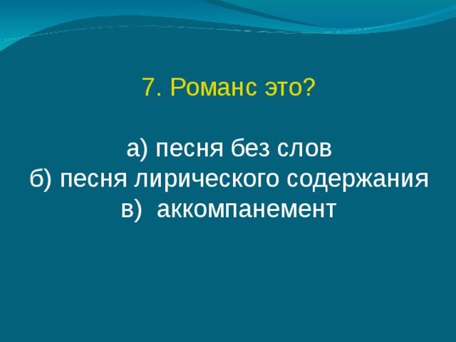 7. Романс это? а) песня без слов б) песня лирического содержания в)  аккомпанемент 