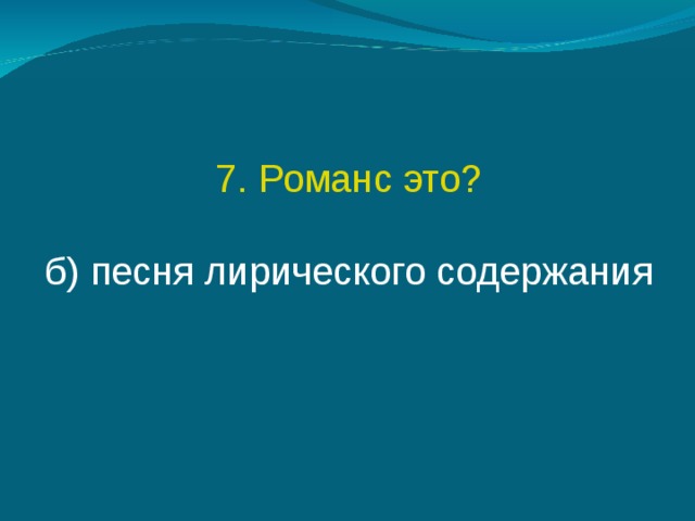 7. Романс это? б) песня лирического содержания 