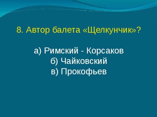 8. Автор балета «Щелкунчик»? а) Римский - Корсаков б) Чайковский в) Прокофьев 