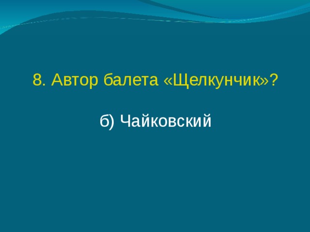 8. Автор балета «Щелкунчик»? б) Чайковский 