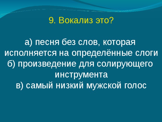 9. Вокализ это? а) песня без слов, которая исполняется на определённые слоги б) произведение для солирующего инструмента в) самый низкий мужской голос 