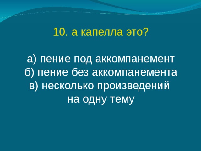 10. а капелла это? а) пение под аккомпанемент б) пение без аккомпанемента в) несколько произведений на одну тему 
