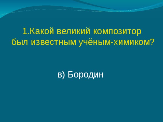 Какой великий композитор  был известным учёным-химиком? в) Бородин 