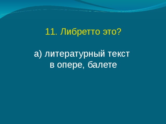11. Либретто это? а) литературный текст в опере, балете 