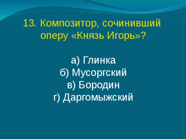 13. Композитор, сочинивший оперу «Князь Игорь»? а) Глинка б) Мусоргский в) Бородин г) Даргомыжский 