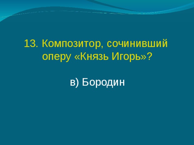 13. Композитор, сочинивший оперу «Князь Игорь»? в) Бородин 