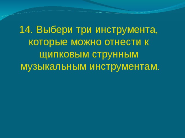 14.  Выбери три инструмента, которые можно отнести к щипковым струнным музыкальным инструментам. 