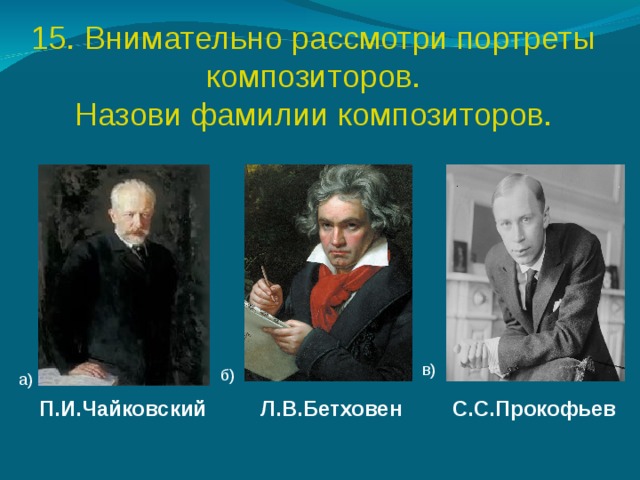 15. Внимательно рассмотри портреты композиторов. Назови фамилии композиторов. П.И.Чайковский Л.В.Бетховен С.С.Прокофьев 