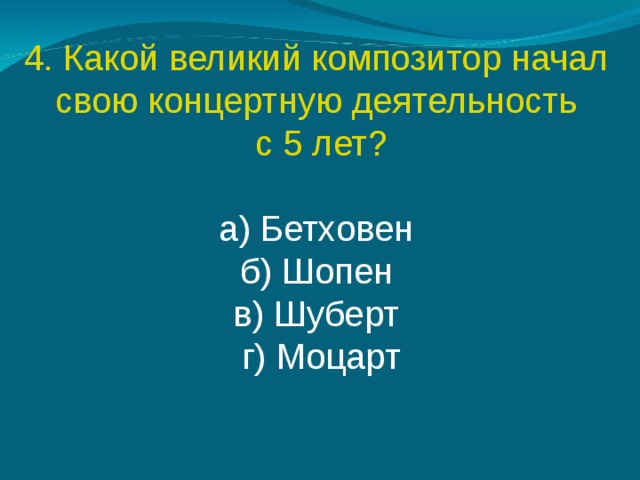 4. Какой великий композитор начал свою концертную деятельность с 5 лет? а) Бетховен  б) Шопен  в) Шуберт  г) Моцарт 