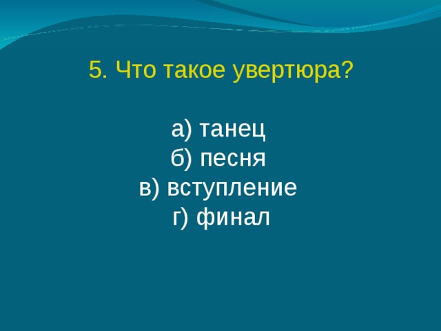5. Что такое увертюра? а) танец  б) песня  в) вступление  г) финал 