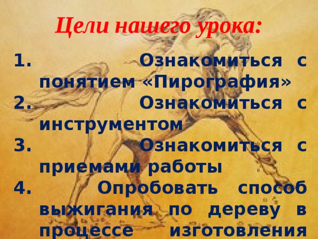 Цели нашего урока:  Ознакомиться с понятием «Пирография»  Ознакомиться с инструментом  Ознакомиться с приемами работы  Опробовать способ выжигания по дереву в процессе изготовления изделия 