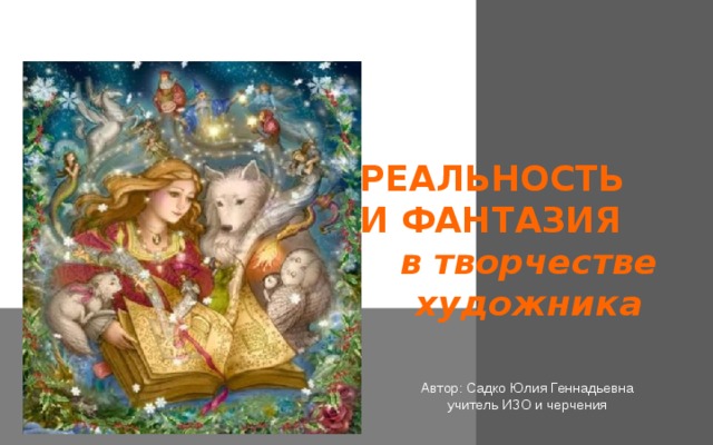 РЕАЛЬНОСТЬ И ФАНТАЗИЯ в творчестве художника Автор: Садко Юлия Геннадьевна учитель ИЗО и черчения 