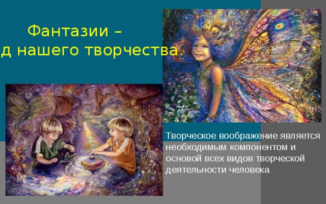 Фантазии – плод нашего творчества. Творческое воображение является необходимым компонентом и основой всех видов творческой деятельности человека 