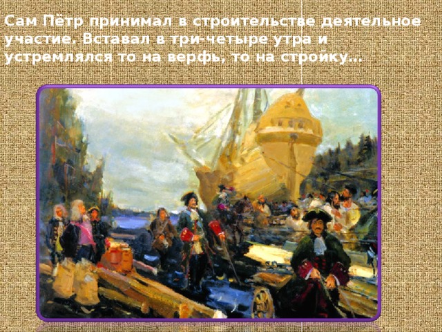 Сам Пётр принимал в строительстве деятельное участие. Вставал в три-четыре утра и устремлялся то на верфь, то на стройку… 