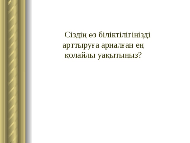  Сіздің өз біліктілігіңізді арттыруға арналған ең қолайлы уақытыңыз? 