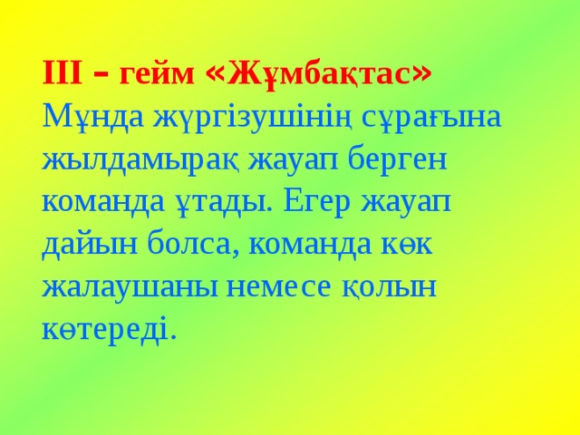 ІІІ – гейм  « Жұмбақтас »  Мұнда жүргізушінің сұрағына жылдамырақ жауап берген команда ұтады. Егер жауап дайын болса, команда көк жалаушаны немесе қолын көтереді. 