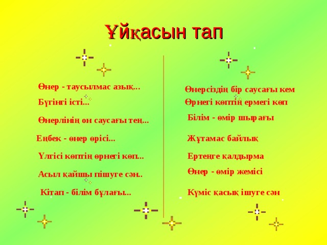Ұйқасын тап Өнер - таусылмас азық... Өнерсіздің бір саусағы кем Бүгінгі істі... Өрнегі көптің ермегі көп Білім - өмір шырағы Өнерлінің он саусағы тең... Еңбек - өнер өрісі... Жұтамас байлық Ертеңге қалдырма Үлгісі көптің өрнегі көп... Өнер - өмір жемісі Асыл қайшы пішуге сән.. Кітап - білім бұлағы... Күміс қасық ішуге сән 