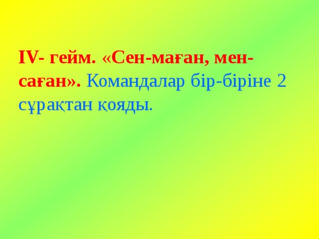 ІV- гейм. « Сен-маған, мен-саған».  Командалар бір-біріне 2 сұрақтан қояды. 