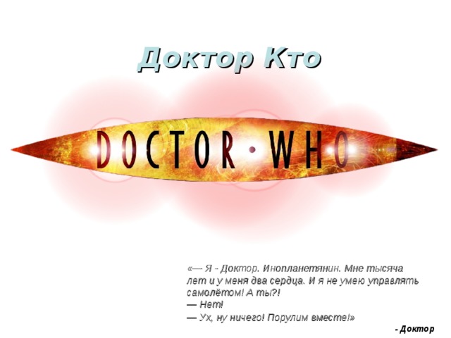 Доктор Кто «— Я - Доктор. Инопланетянин. Мне тысяча лет и у меня два сердца. И я не умею управлять самолётом! А ты?!  — Нет!  — Ух, ну ничего! Порулим вместе!»  - Доктор 