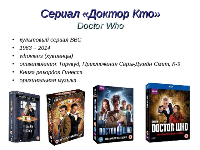 Сериал «Доктор Кто»  Doctor Who культовый сериал BBC 1963 – 2014 whovians ( хувианцы) ответвления: Торчвуд, Приключения Сары-Джейн Смит, К-9 Книга рекордов Гинесса оригинальная музыка  