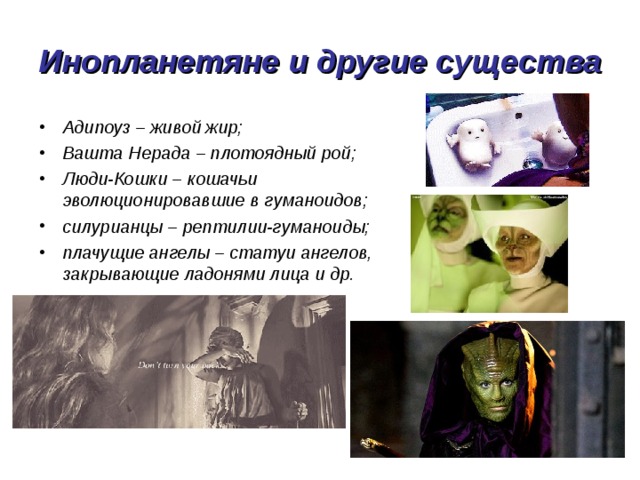 Инопланетяне и другие существа Адипоуз – живой жир; Вашта Нерада – плотоядный рой; Люди-Кошки – кошачьи эволюционировавшие в гуманоидов; силурианцы – рептилии-гуманоиды; плачущие ангелы – статуи ангелов, закрывающие ладонями лица и др. 