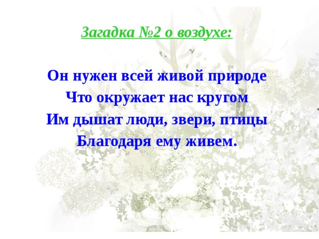 Загадка №2 о воздухе:  Он нужен всей живой природе Что окружает нас кругом Им дышат люди, звери, птицы Благодаря ему живем. 