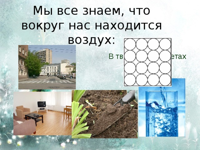 Мы все знаем, что вокруг нас находится воздух: В твердых предметах На улице В воде В комнате В земле 