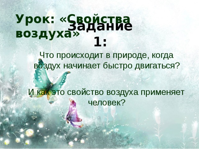 Урок: «Свойства воздуха» Задание 1:  Что происходит в природе, когда воздух начинает быстро двигаться?  И как это свойство воздуха применяет человек? 