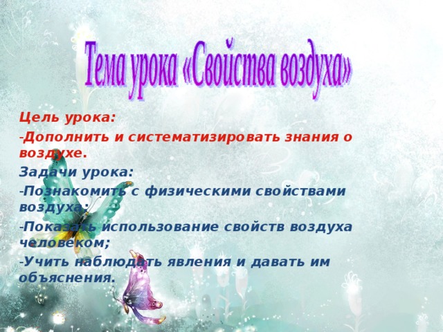 Цель урока: Дополнить и систематизировать знания о воздухе. Задачи урока: Познакомить с физическими свойствами воздуха; Показать использование свойств воздуха человеком; Учить наблюдать явления и давать им объяснения.  