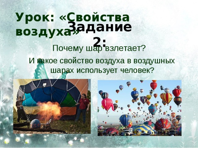 Урок: «Свойства воздуха» Задание 2:  Почему шар взлетает?  И какое свойство воздуха в воздушных шарах использует человек? 