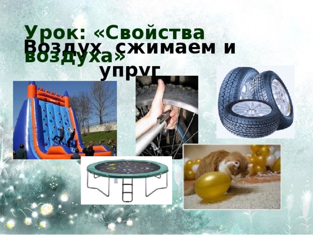 Урок: «Свойства воздуха» Воздух сжимаем и упруг 