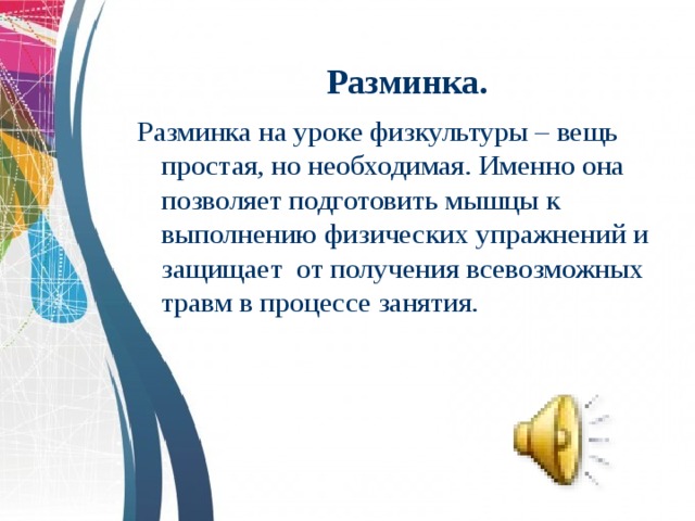 Разминка. Разминка на уроке физкультуры – вещь простая, но необходимая. Именно она позволяет подготовить мышцы к выполнению физических упражнений и защищает от получения всевозможных травм в процессе занятия.