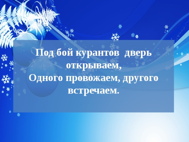Под бой курантов  дверь открываем,  Одного провожаем, другого встречаем.   