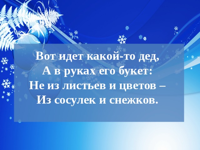 Вот идет какой-то дед,  А в руках его букет:  Не из листьев и цветов –  Из сосулек и снежков.   