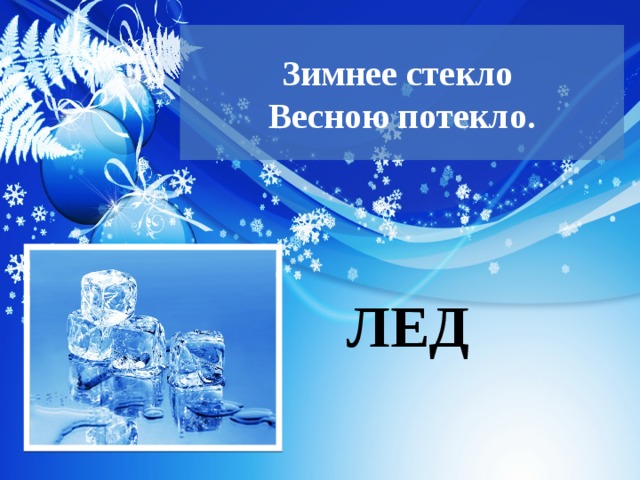  Зимнее стекло  Весною потекло.   ЛЕД 