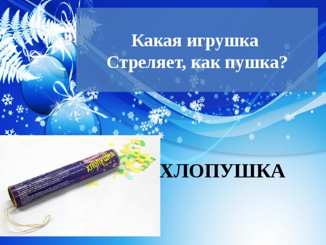  Какая игрушка  Стреляет, как пушка?   ХЛОПУШКА 