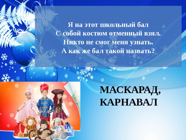  Я на этот школьный бал  С собой костюм отменный взял.  Никто не смог меня узнать.  А как же бал такой назвать?   МАСКАРАД, КАРНАВАЛ 