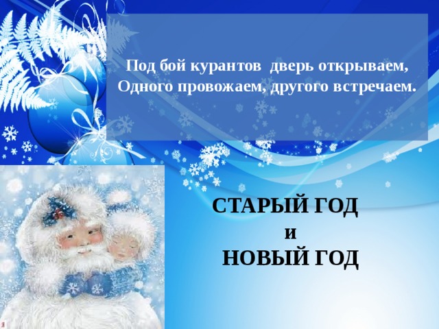  Под бой курантов  дверь открываем,  Одного провожаем, другого встречаем.   СТАРЫЙ ГОД  и  НОВЫЙ ГОД 