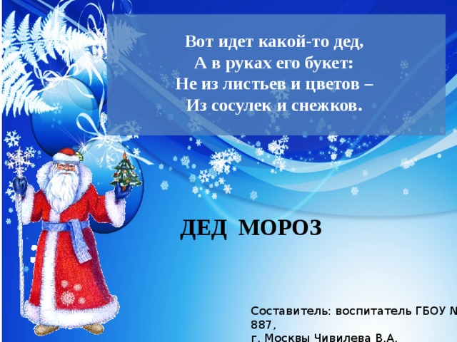  Вот идет какой-то дед,  А в руках его букет:  Не из листьев и цветов –  Из сосулек и снежков.   ДЕД МОРОЗ Составитель: воспитатель ГБОУ № 887,  г. Москвы Чивилева В.А. 