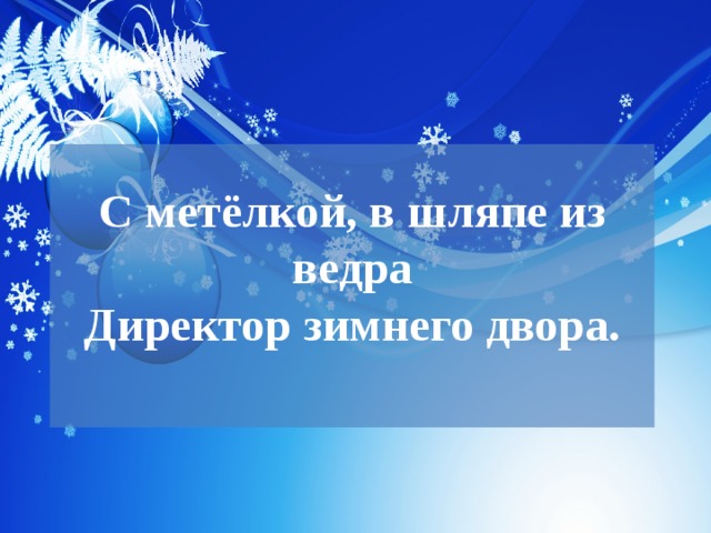 С метёлкой, в шляпе из ведра  Директор зимнего двора.   