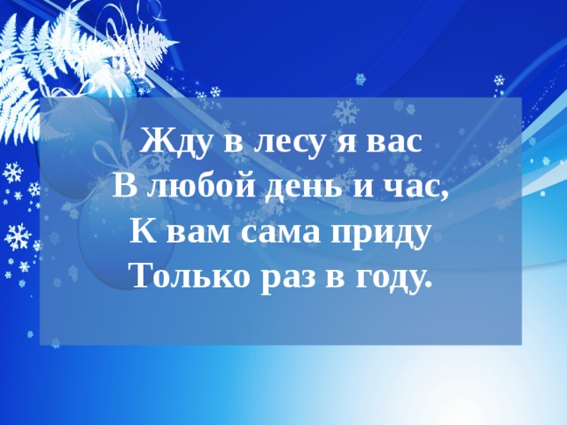 Жду в лесу я вас  В любой день и час,  К вам сама приду  Только раз в году.   