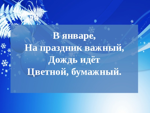 В январе,  На праздник важный,  Дождь идёт  Цветной, бумажный.   