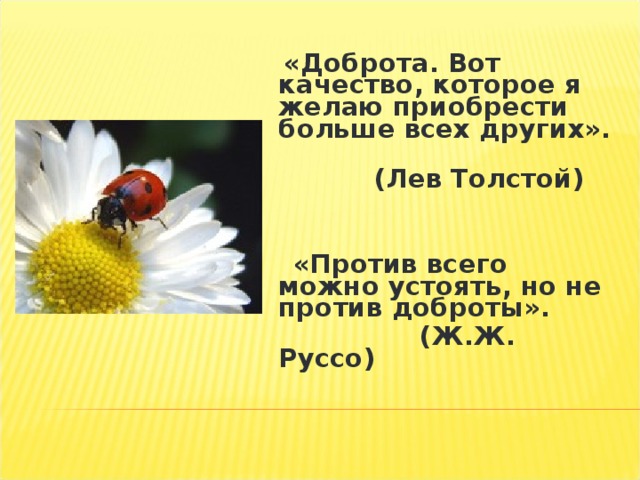  «Доброта. Вот качество, которое я желаю приобрести больше всех других».  (Лев Толстой)    «Против всего можно устоять, но не против доброты».  (Ж.Ж. Руссо) 