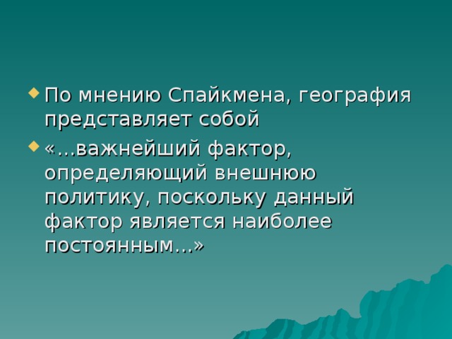 По мнению Спайкмена, география представляет собой «...важнейший фактор, определяющий внешнюю политику, поскольку данный фактор является наиболее постоянным...»  