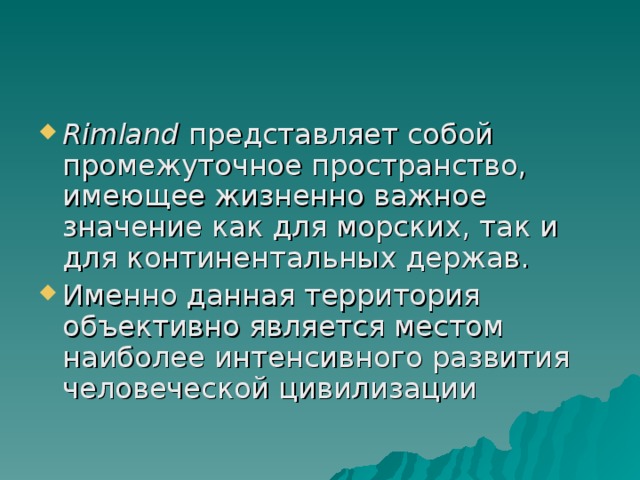 Rimland представляет собой промежуточное пространство, имеющее жизненно важное значение как для морских, так и для континентальных держав. Именно данная территория объективно является местом наиболее интенсивного развития человеческой цивилизации 