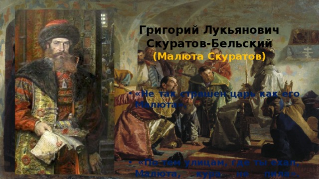 Григорий Лукьянович Скуратов-Бельский  (Малюта Скуратов) «Не так страшен царь как его Малюта».     «По тем улицам, где ты ехал, Малюта, кура не пила». (Объясните выражение) 