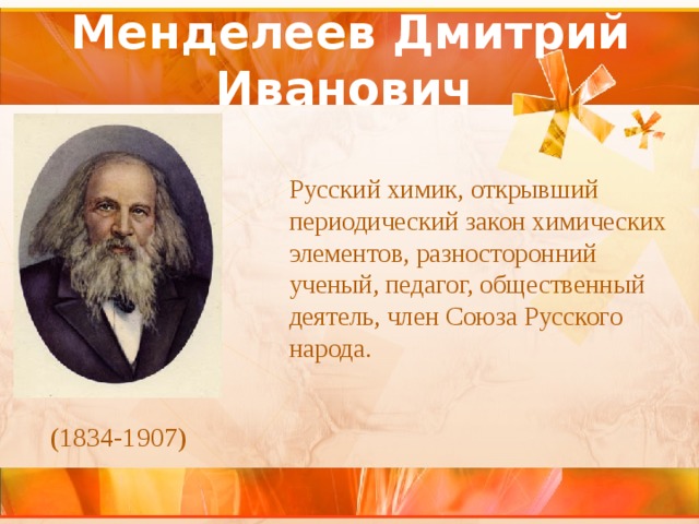 Менделеев Дмитрий Иванович   Русский химик, открывший периодический закон химических элементов, разносторонний ученый, педагог, общественный деятель, член Союза Русского народа. (1834-1907) 